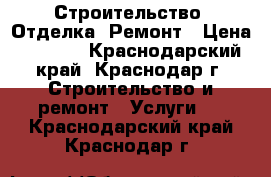 Строительство, Отделка, Ремонт › Цена ­ 1 000 - Краснодарский край, Краснодар г. Строительство и ремонт » Услуги   . Краснодарский край,Краснодар г.